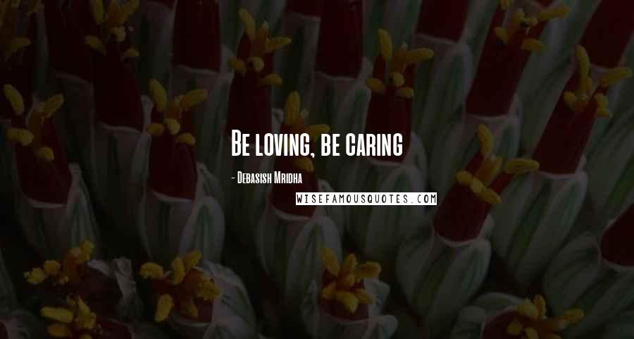 Debasish Mridha Quotes: Be loving, be caring