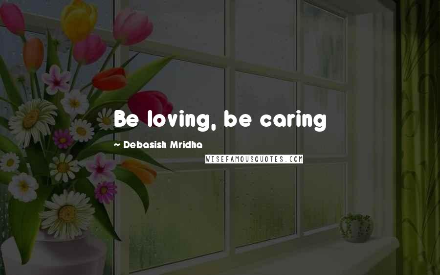 Debasish Mridha Quotes: Be loving, be caring