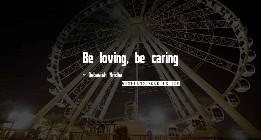 Debasish Mridha Quotes: Be loving, be caring