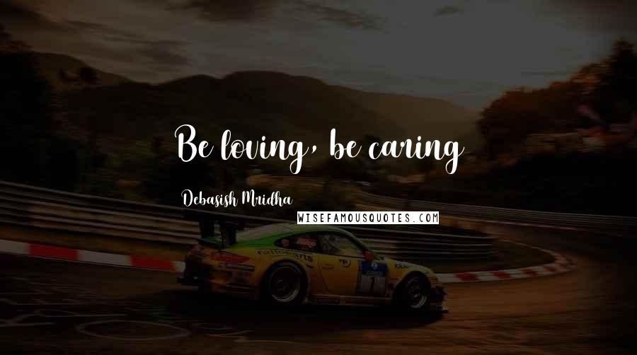 Debasish Mridha Quotes: Be loving, be caring