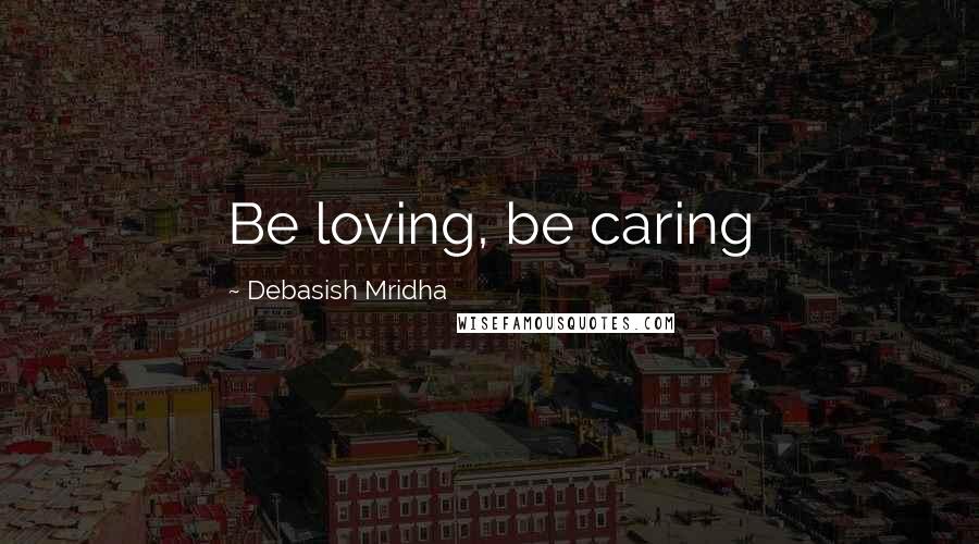 Debasish Mridha Quotes: Be loving, be caring