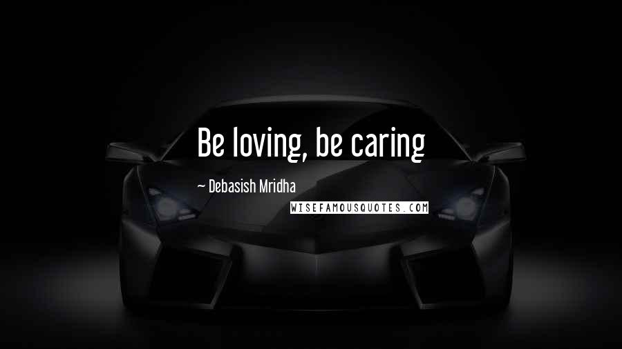 Debasish Mridha Quotes: Be loving, be caring