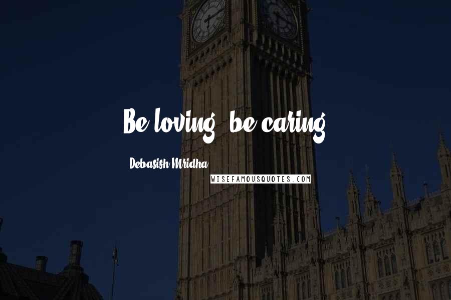 Debasish Mridha Quotes: Be loving, be caring