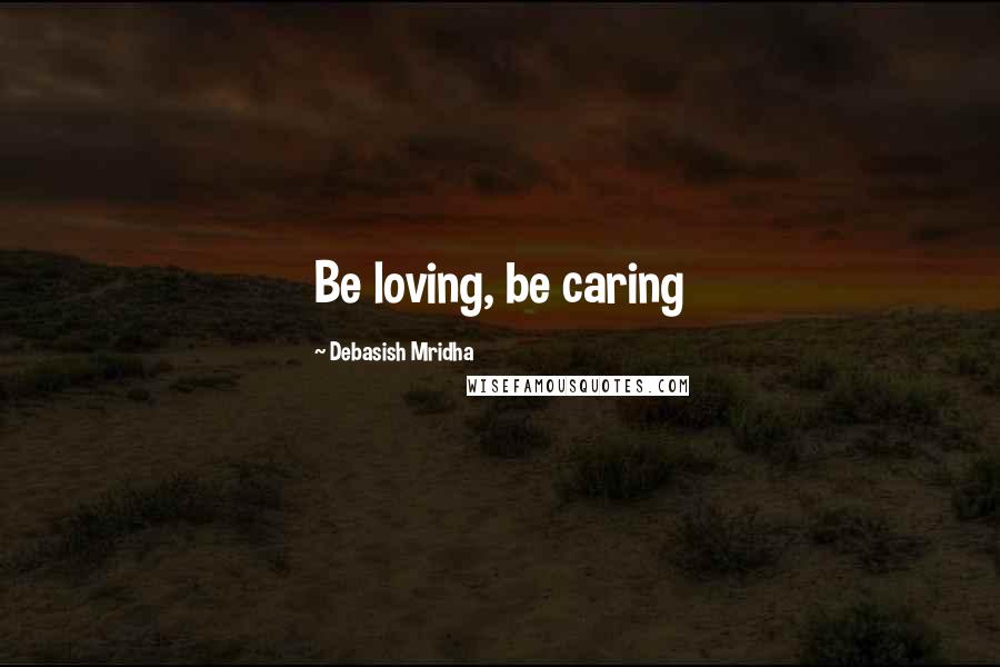 Debasish Mridha Quotes: Be loving, be caring