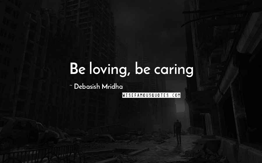 Debasish Mridha Quotes: Be loving, be caring