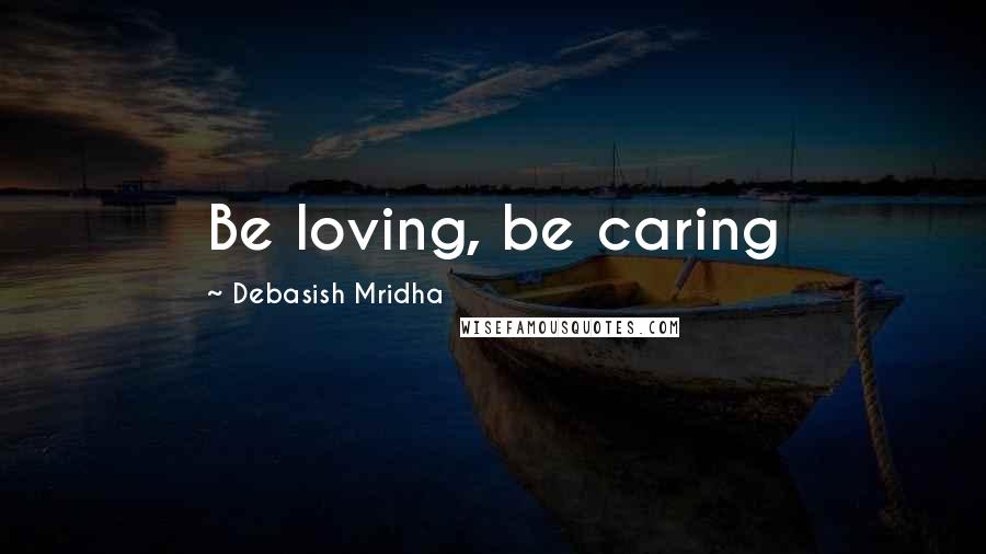 Debasish Mridha Quotes: Be loving, be caring
