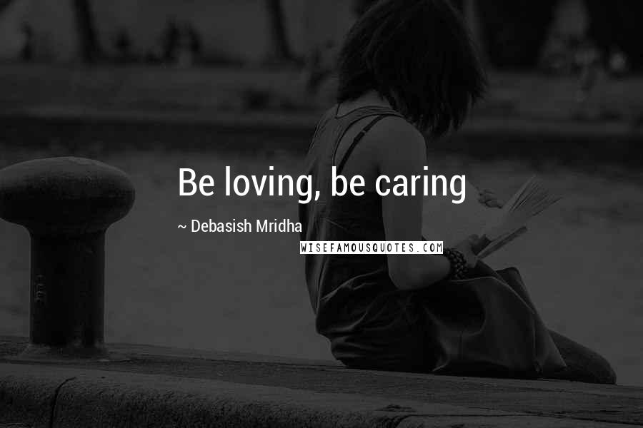 Debasish Mridha Quotes: Be loving, be caring