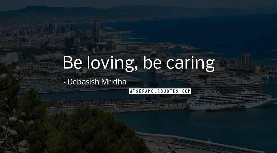 Debasish Mridha Quotes: Be loving, be caring