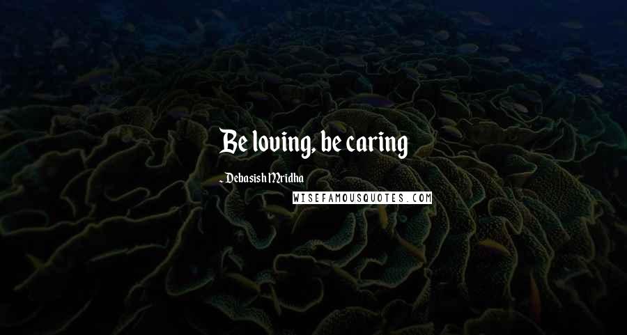 Debasish Mridha Quotes: Be loving, be caring