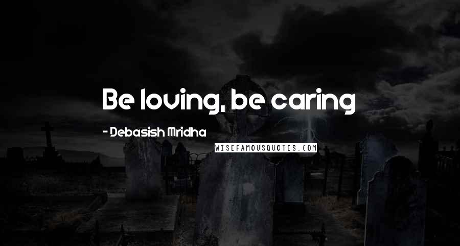 Debasish Mridha Quotes: Be loving, be caring