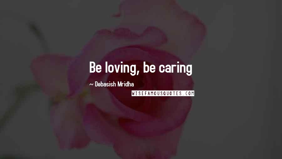 Debasish Mridha Quotes: Be loving, be caring