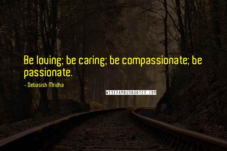 Debasish Mridha Quotes: Be loving; be caring; be compassionate; be passionate.