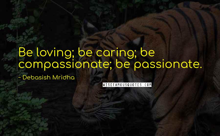 Debasish Mridha Quotes: Be loving; be caring; be compassionate; be passionate.