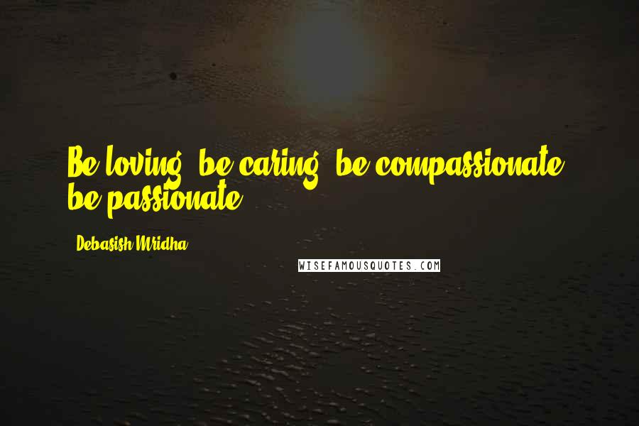 Debasish Mridha Quotes: Be loving; be caring; be compassionate; be passionate.