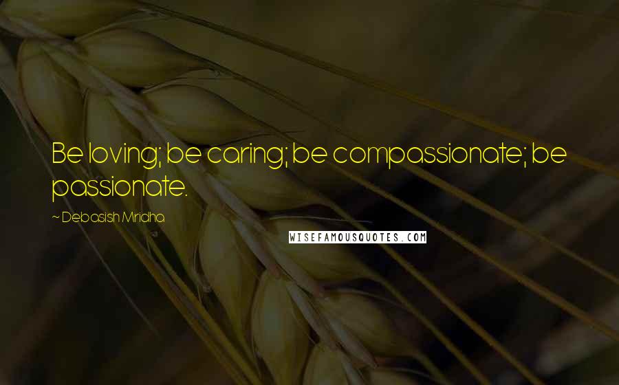 Debasish Mridha Quotes: Be loving; be caring; be compassionate; be passionate.