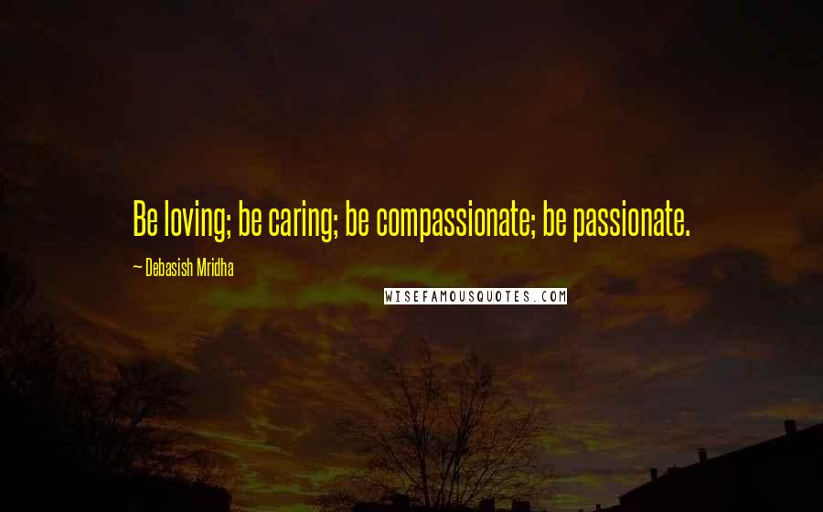 Debasish Mridha Quotes: Be loving; be caring; be compassionate; be passionate.