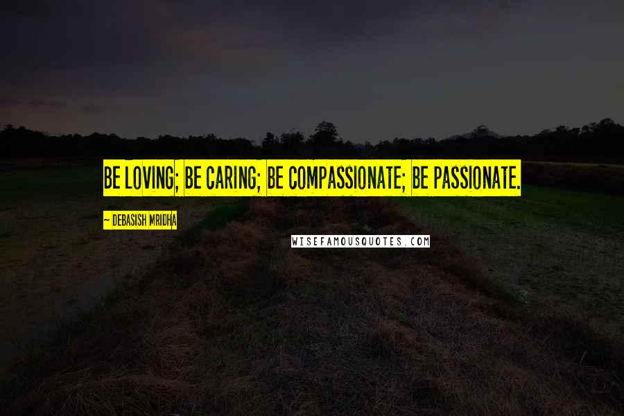 Debasish Mridha Quotes: Be loving; be caring; be compassionate; be passionate.