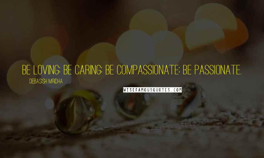 Debasish Mridha Quotes: Be loving; be caring; be compassionate; be passionate.