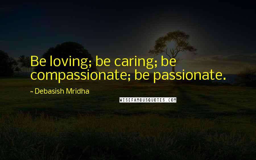 Debasish Mridha Quotes: Be loving; be caring; be compassionate; be passionate.
