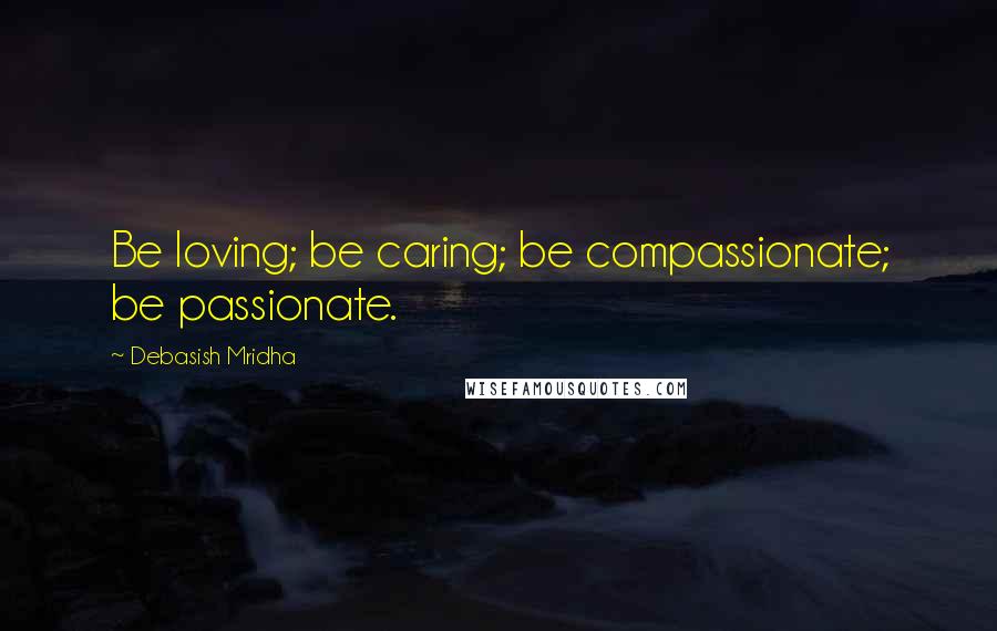 Debasish Mridha Quotes: Be loving; be caring; be compassionate; be passionate.