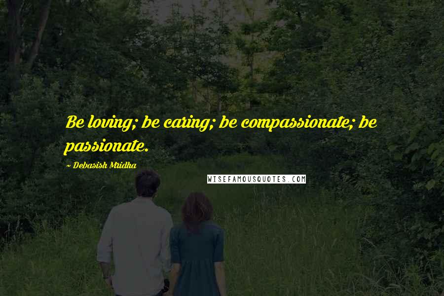 Debasish Mridha Quotes: Be loving; be caring; be compassionate; be passionate.