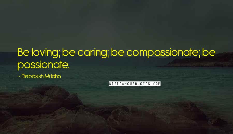 Debasish Mridha Quotes: Be loving; be caring; be compassionate; be passionate.