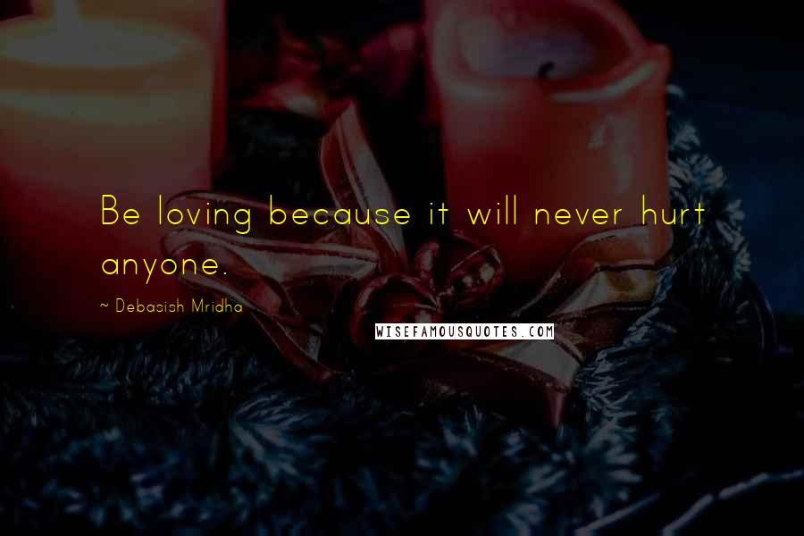 Debasish Mridha Quotes: Be loving because it will never hurt anyone.