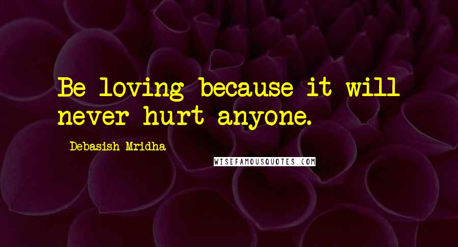 Debasish Mridha Quotes: Be loving because it will never hurt anyone.