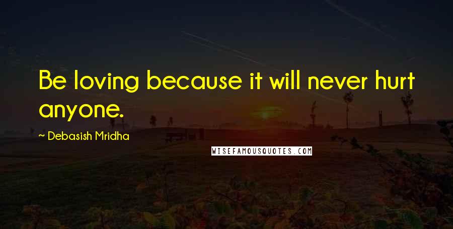 Debasish Mridha Quotes: Be loving because it will never hurt anyone.