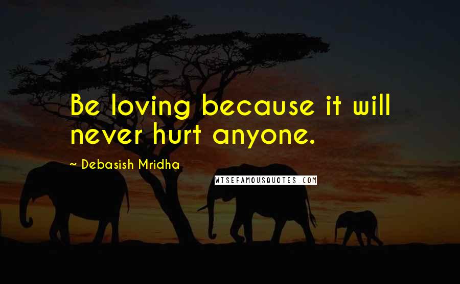 Debasish Mridha Quotes: Be loving because it will never hurt anyone.