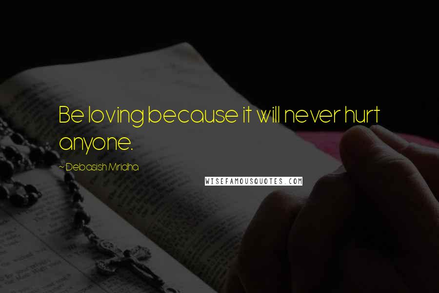 Debasish Mridha Quotes: Be loving because it will never hurt anyone.