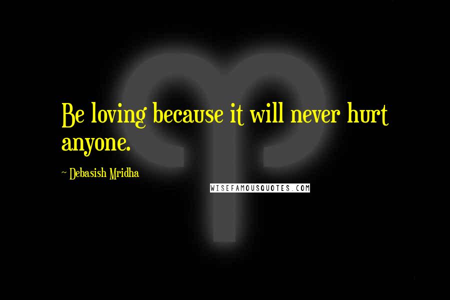 Debasish Mridha Quotes: Be loving because it will never hurt anyone.