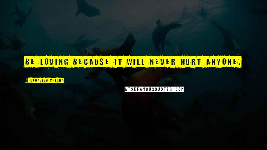 Debasish Mridha Quotes: Be loving because it will never hurt anyone.