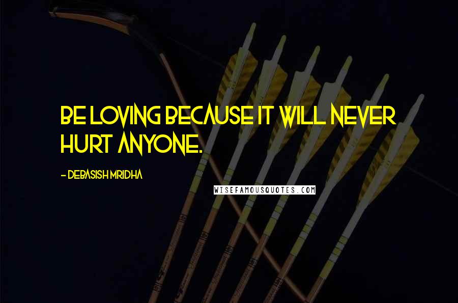 Debasish Mridha Quotes: Be loving because it will never hurt anyone.