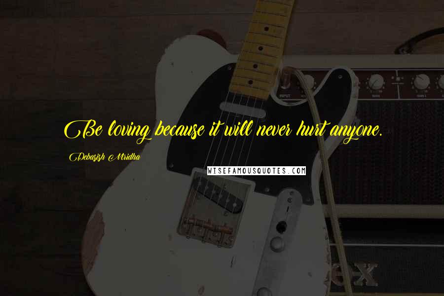 Debasish Mridha Quotes: Be loving because it will never hurt anyone.