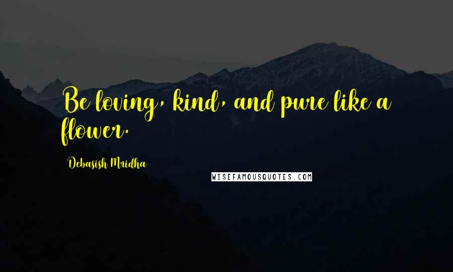 Debasish Mridha Quotes: Be loving, kind, and pure like a flower.