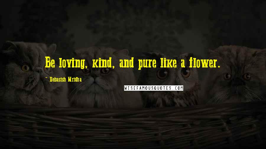 Debasish Mridha Quotes: Be loving, kind, and pure like a flower.