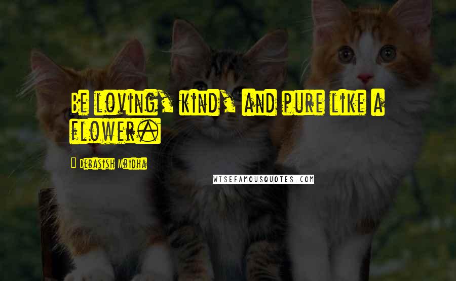 Debasish Mridha Quotes: Be loving, kind, and pure like a flower.