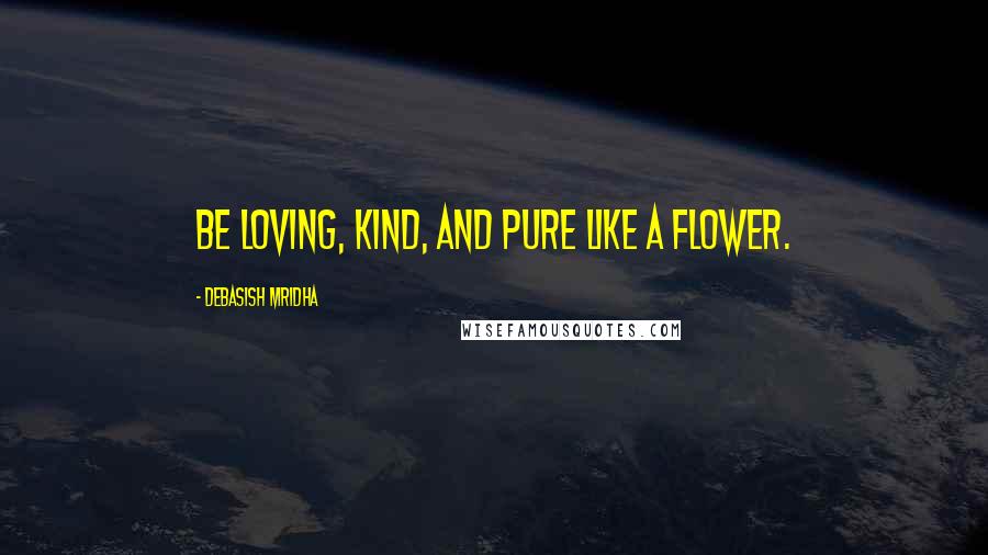 Debasish Mridha Quotes: Be loving, kind, and pure like a flower.