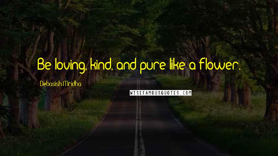 Debasish Mridha Quotes: Be loving, kind, and pure like a flower.