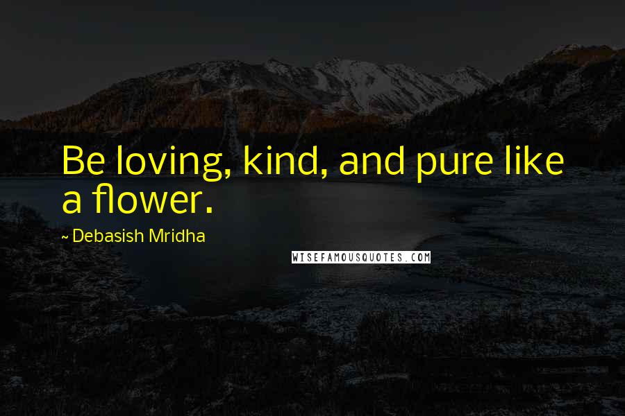 Debasish Mridha Quotes: Be loving, kind, and pure like a flower.