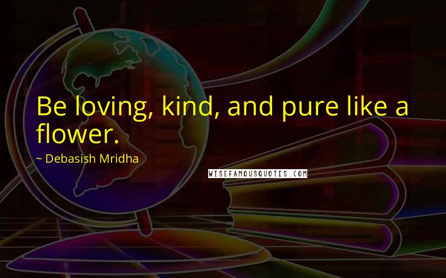 Debasish Mridha Quotes: Be loving, kind, and pure like a flower.