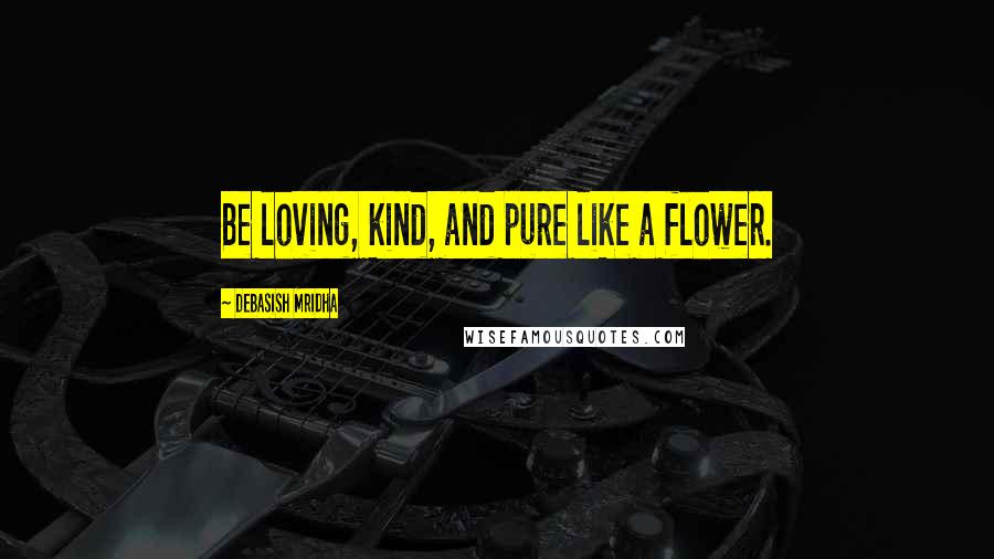 Debasish Mridha Quotes: Be loving, kind, and pure like a flower.