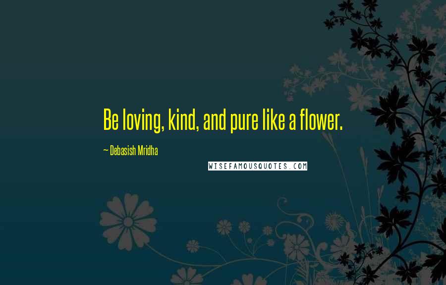 Debasish Mridha Quotes: Be loving, kind, and pure like a flower.