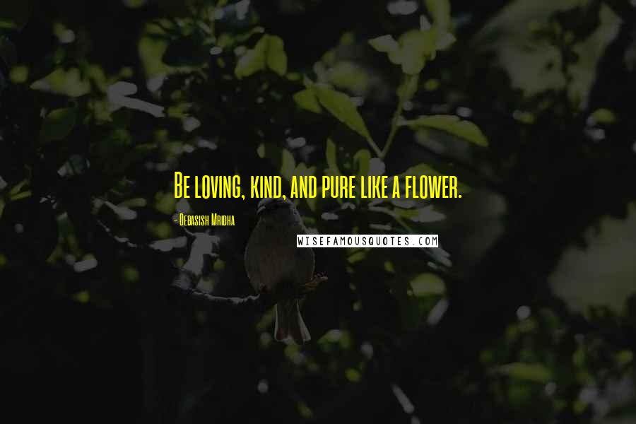 Debasish Mridha Quotes: Be loving, kind, and pure like a flower.