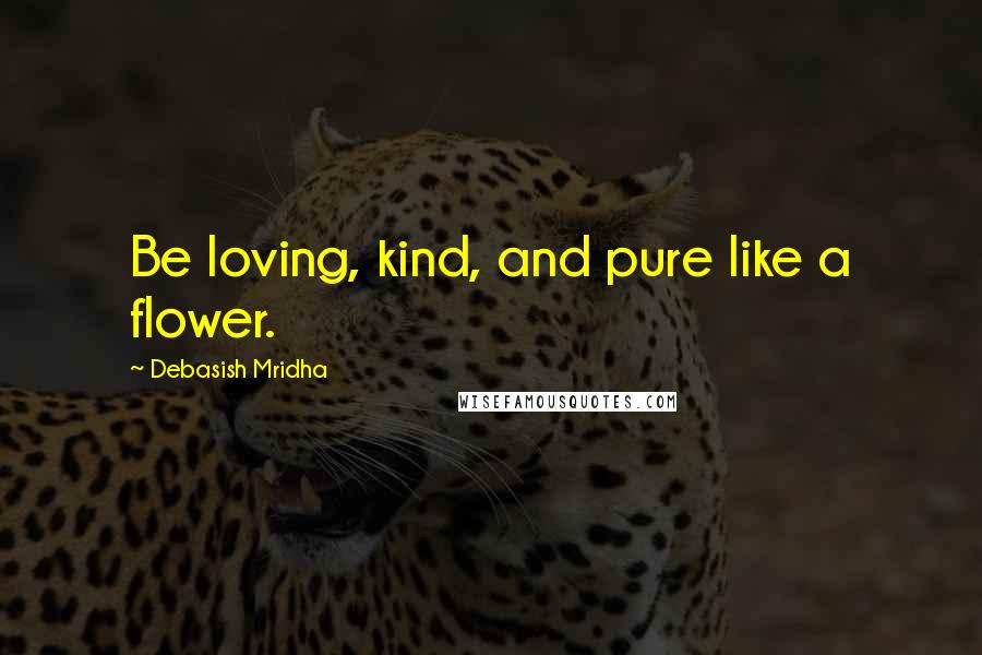 Debasish Mridha Quotes: Be loving, kind, and pure like a flower.