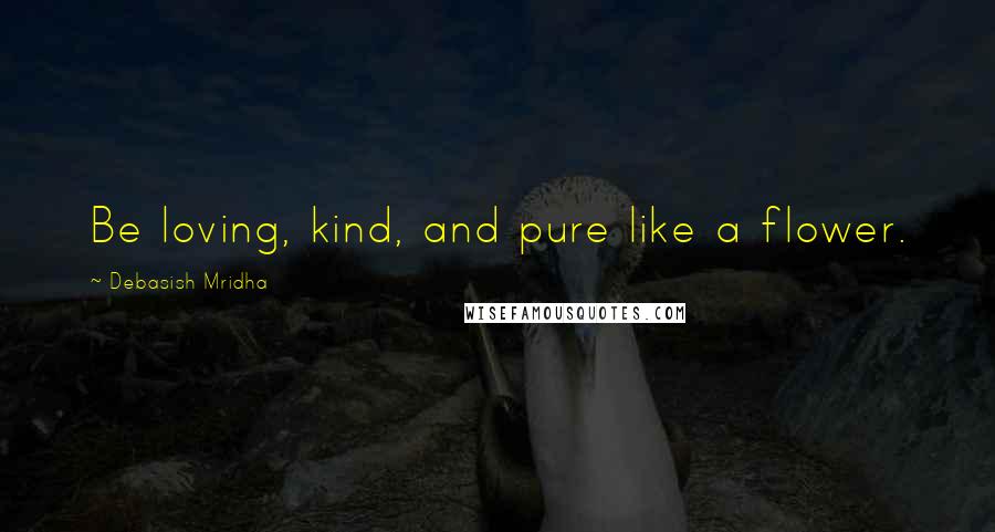 Debasish Mridha Quotes: Be loving, kind, and pure like a flower.