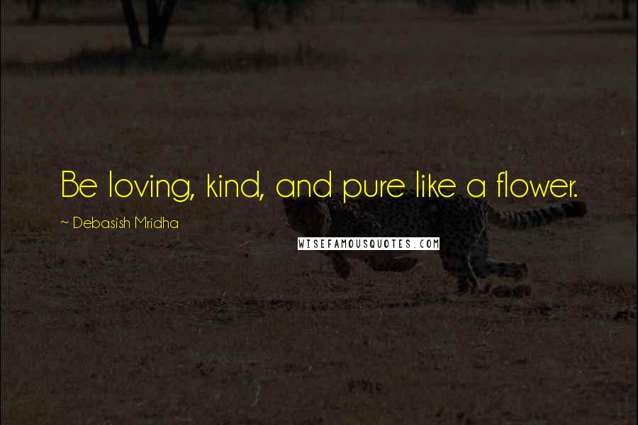 Debasish Mridha Quotes: Be loving, kind, and pure like a flower.