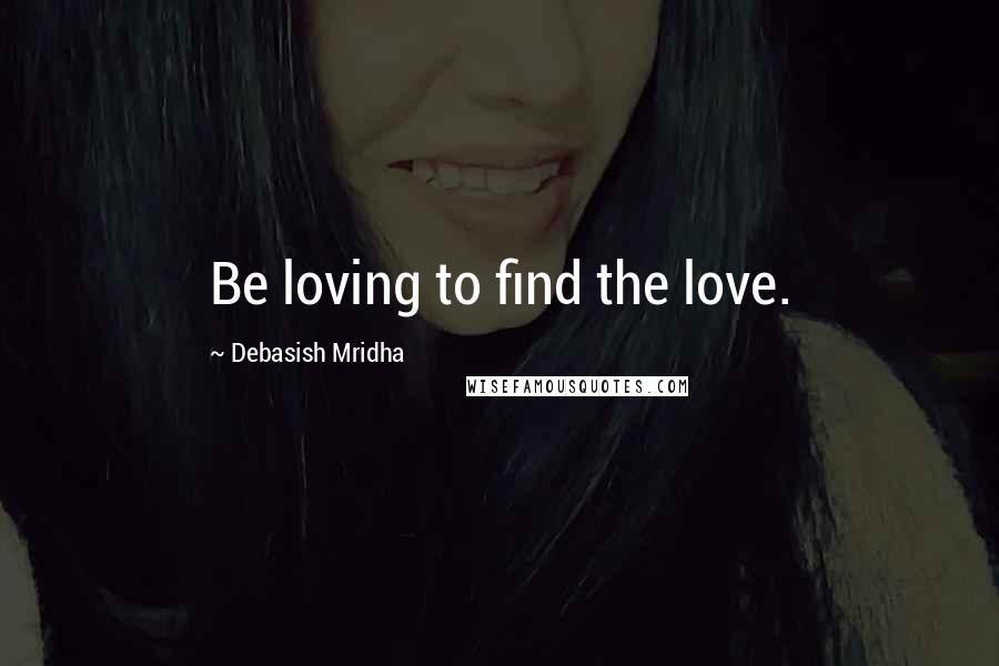 Debasish Mridha Quotes: Be loving to find the love.