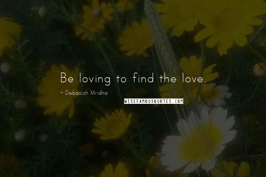 Debasish Mridha Quotes: Be loving to find the love.